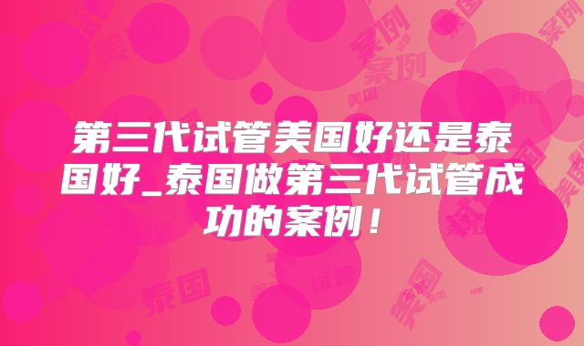 第三代试管美国好还是泰国好_泰国做第三代试管成功的案例！