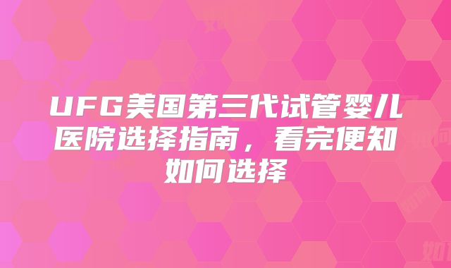 UFG美国第三代试管婴儿医院选择指南，看完便知如何选择
