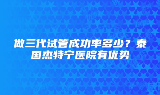 做三代试管成功率多少？泰国杰特宁医院有优势