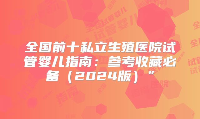 全国前十私立生殖医院试管婴儿指南：参考收藏必备（2024版）”