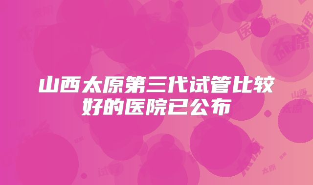 山西太原第三代试管比较好的医院已公布