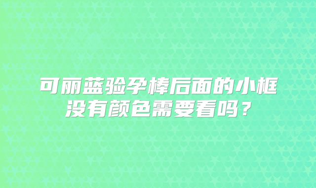 可丽蓝验孕棒后面的小框没有颜色需要看吗？