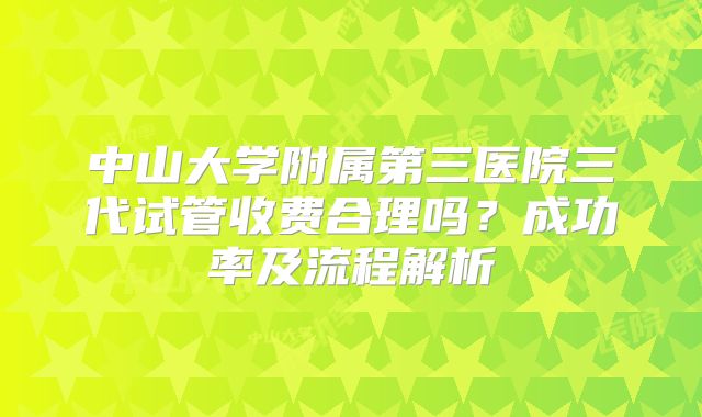 中山大学附属第三医院三代试管收费合理吗？成功率及流程解析