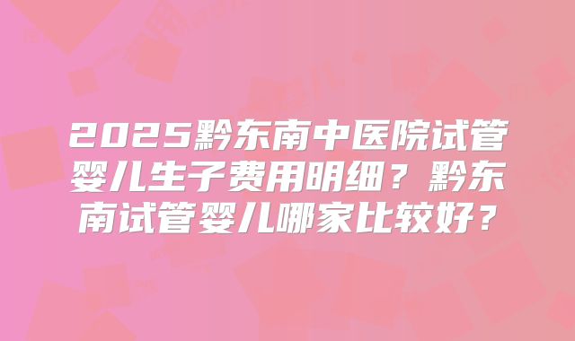 2025黔东南中医院试管婴儿生子费用明细？黔东南试管婴儿哪家比较好？