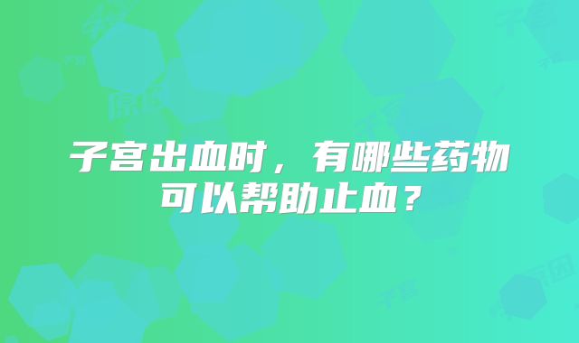子宫出血时,有哪些药物可以帮助止血?