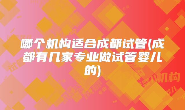 哪个机构适合成都试管(成都有几家专业做试管婴儿的)