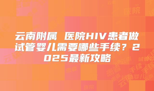 云南附属 医院HIV患者做试管婴儿需要哪些手续?2025最新攻略