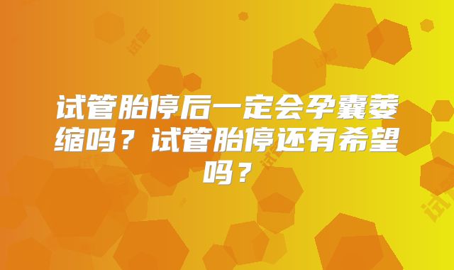 试管胎停后一定会孕囊萎缩吗？试管胎停还有希望吗？