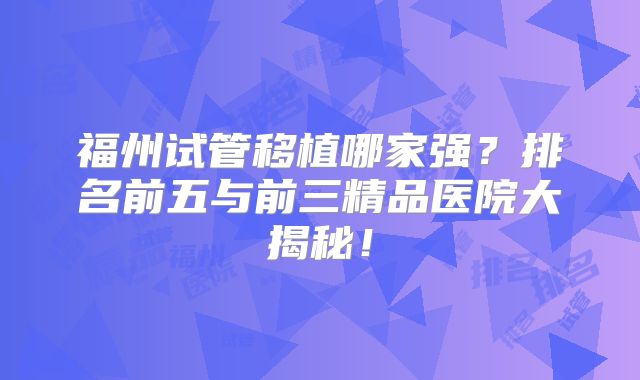 福州试管移植哪家强？排名前五与前三精品医院大揭秘！