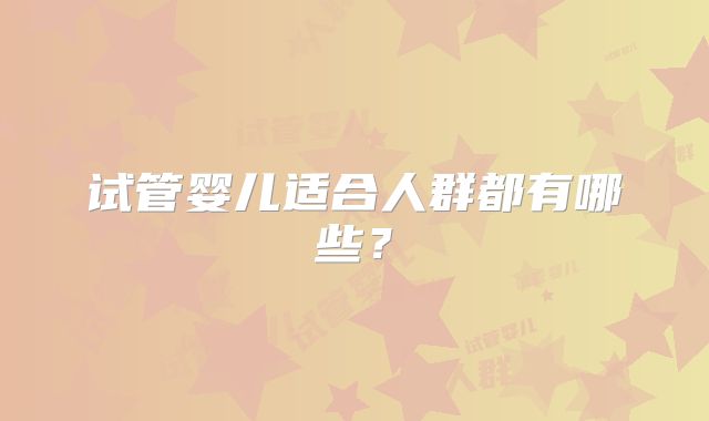 试管婴儿适合人群都有哪些？