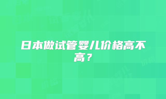 日本做试管婴儿价格高不高?