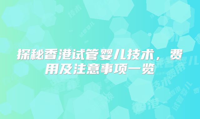 探秘香港试管婴儿技术，费用及注意事项一览