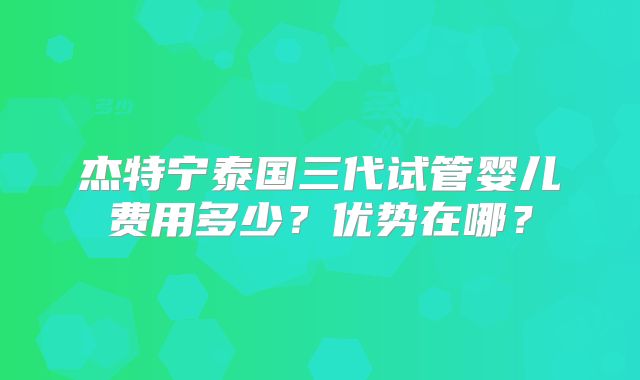 杰特宁泰国三代试管婴儿费用多少？优势在哪？