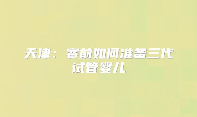 天津：赛前如何准备三代试管婴儿