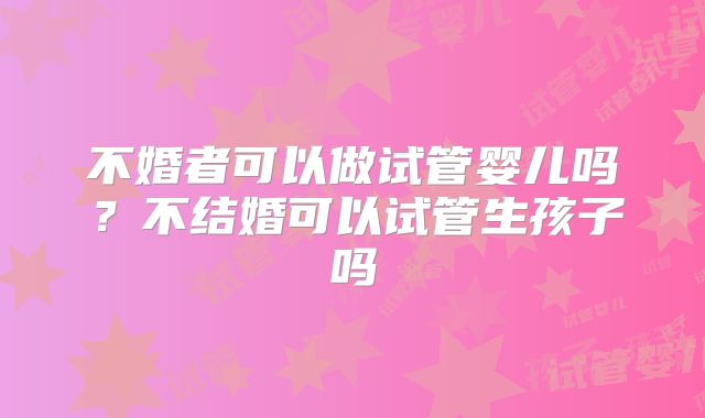 不婚者可以做试管婴儿吗？不结婚可以试管生孩子吗