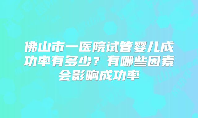 佛山市一医院试管婴儿成功率有多少?有哪些因素会影响成功率