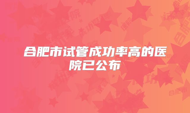 合肥市试管成功率高的医院已公布