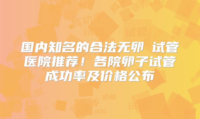 国内知名的合法无卵�试管医院推荐！各院卵子试管成功率及价格公布