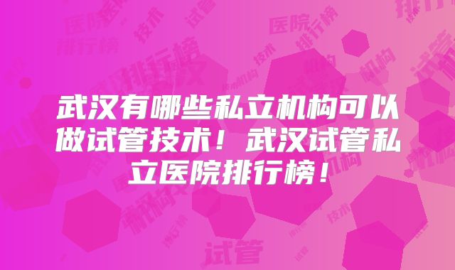 武汉有哪些私立机构可以做试管技术!武汉试管私立医院排行榜!