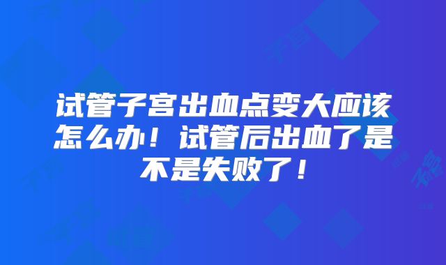 试管子宫出血点变大应该怎么办！试管后出血了是不是失败了！