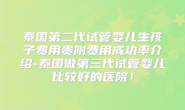 泰国第二代试管婴儿生孩子费用贵附费用成功率介绍-泰国做第三代试管婴儿比较好的医院！