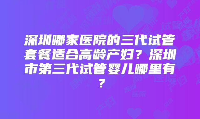 深圳哪家医院的三代试管套餐适合高龄产妇？深圳市第三代试管婴儿哪里有？