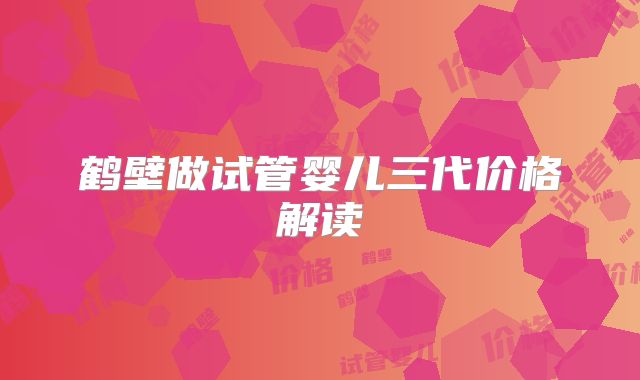 鹤壁做试管婴儿三代价格解读
