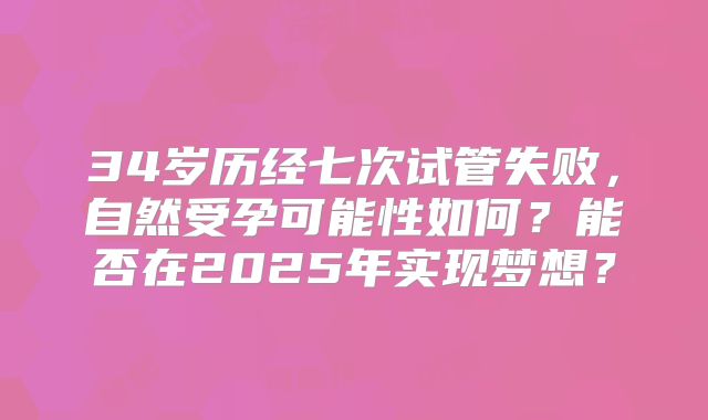 34岁历经七次试管失败，自然受孕可能性如何？能否在2025年实现梦想？