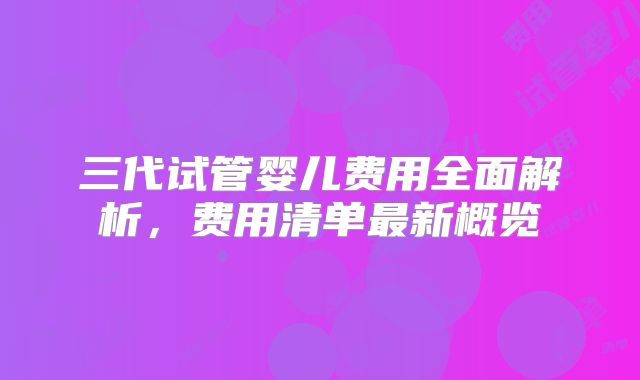 三代试管婴儿费用全面解析，费用清单最新概览