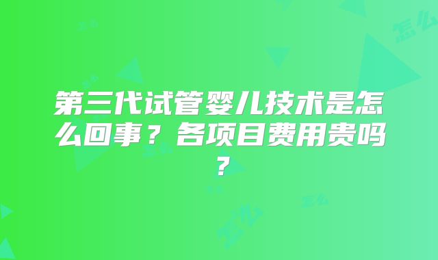 第三代试管婴儿技术是怎么回事？各项目费用贵吗？