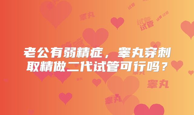 老公有弱精症，睾丸穿刺取精做二代试管可行吗？