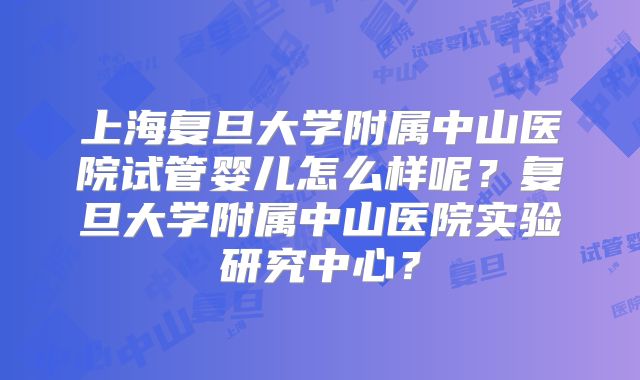 上海复旦大学附属中山医院试管婴儿怎么样呢？复旦大学附属中山医院实验研究中心？