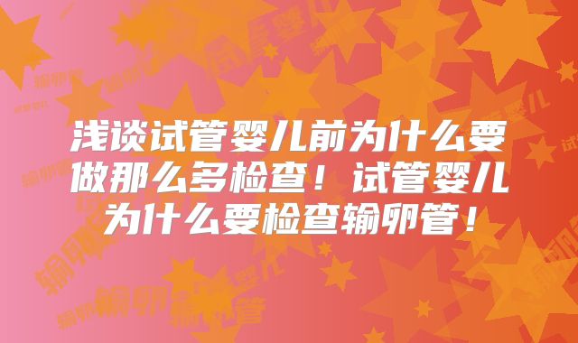 浅谈试管婴儿前为什么要做那么多检查！试管婴儿为什么要检查输卵管！