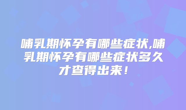 哺乳期怀孕有哪些症状,哺乳期怀孕有哪些症状多久才查得出来！