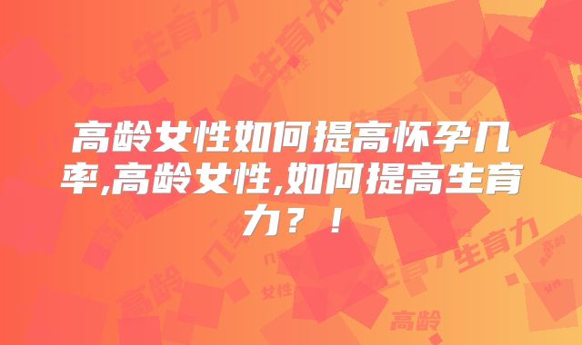 高龄女性如何提高怀孕几率,高龄女性,如何提高生育力？！