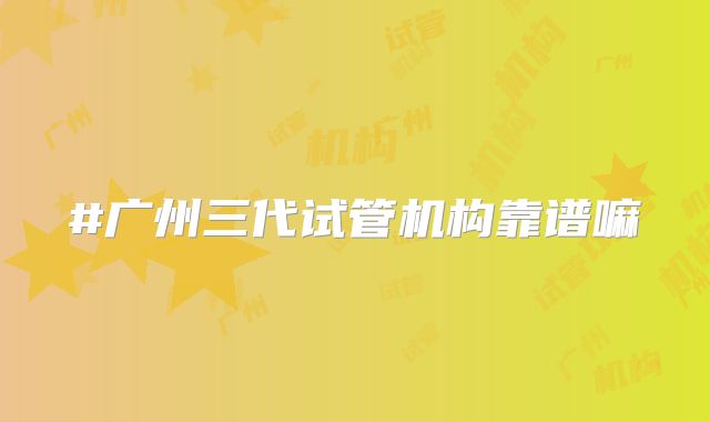 #广州三代试管机构靠谱嘛