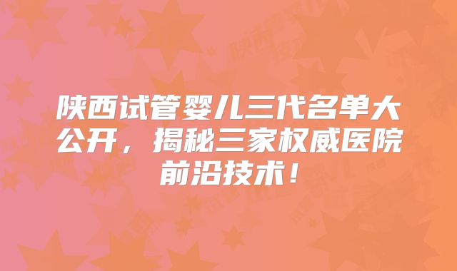陕西试管婴儿三代名单大公开，揭秘三家权威医院前沿技术！