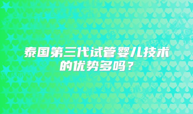泰国第三代试管婴儿技术的优势多吗?