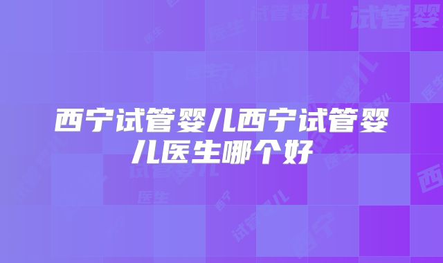 西宁试管婴儿西宁试管婴儿医生哪个好