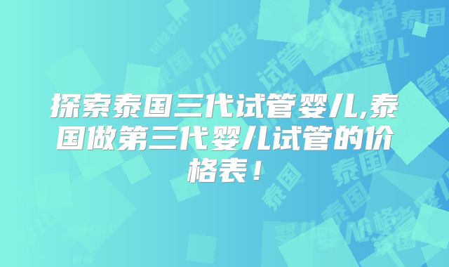 探索泰国三代试管婴儿,泰国做第三代婴儿试管的价格表！