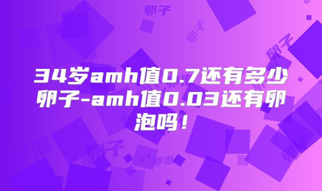 34岁amh值0.7还有多少卵子-amh值0.03还有卵泡吗!
