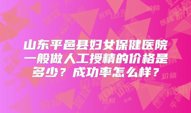 山东平邑县妇女保健医院一般做人工授精的价格是多少？成功率怎么样？