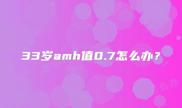 33岁amh值0.7怎么办？