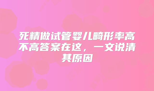 死精做试管婴儿畸形率高不高答案在这，一文说清其原因