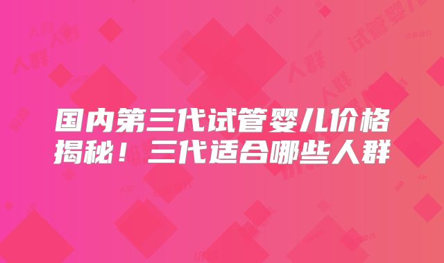 国内第三代试管婴儿价格揭秘！三代适合哪些人群