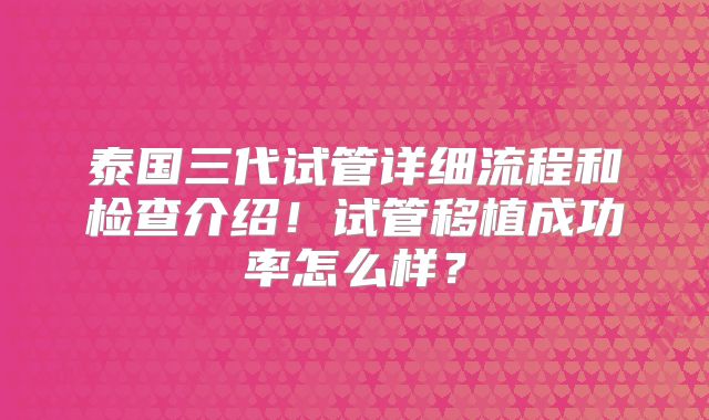 泰国三代试管详细流程和检查介绍！试管移植成功率怎么样？