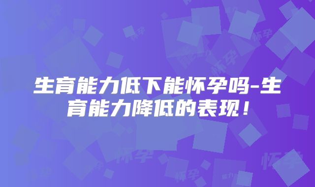 生育能力低下能怀孕吗-生育能力降低的表现!