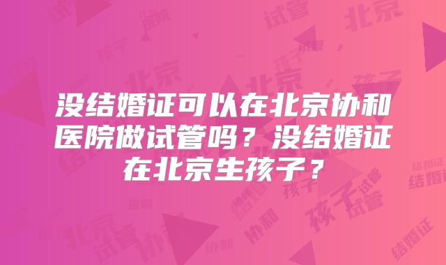 没结婚证可以在北京协和医院做试管吗?没结婚证在北京生孩子?