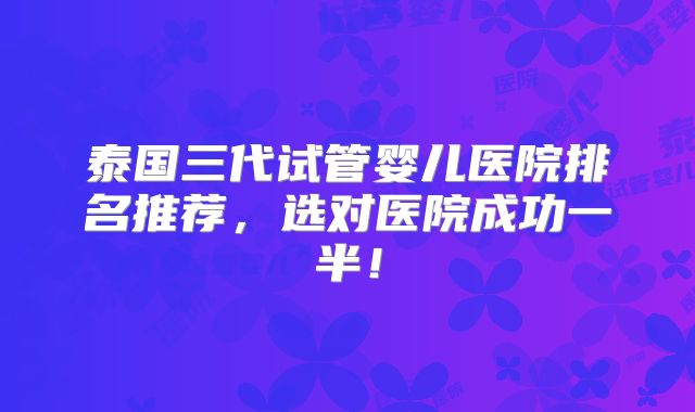 泰国三代试管婴儿医院排名推荐，选对医院成功一半！