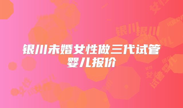 银川未婚女性做三代试管婴儿报价